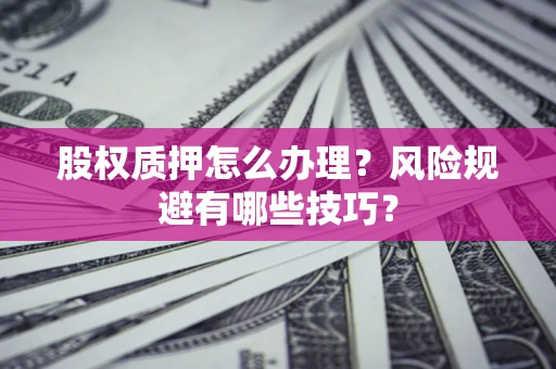 济南股权质押怎么办理？风险规避有哪些技巧？