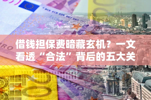 济南借钱担保费暗藏玄机？一文看透“合法”背后的五大关键陷阱