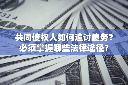 济南共同债权人如何追讨债务？必须掌握哪些法律途径？