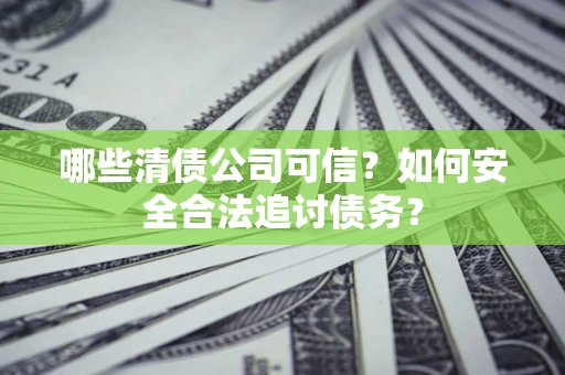 济南哪些清债公司可信？如何安全合法追讨债务？