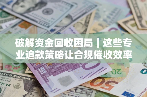 济南破解资金回收困局｜这些专业追款策略让合规催收效率翻倍