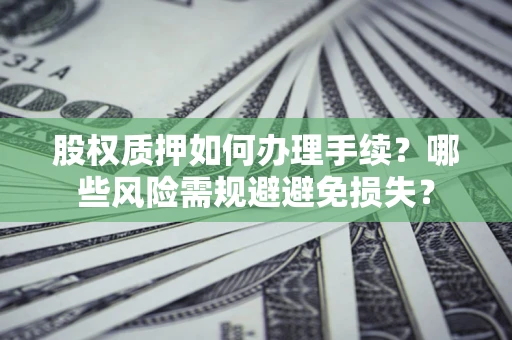 济南股权质押如何办理手续？哪些风险需规避避免损失？