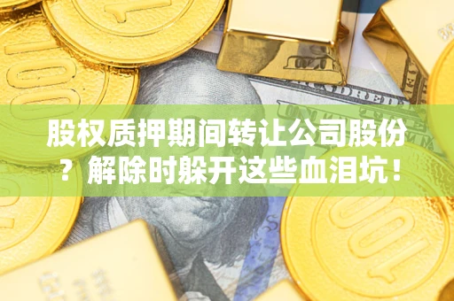 济南股权质押期间转让公司股份？解除时躲开这些血泪坑！
