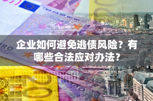济南企业如何避免逃债风险？有哪些合法应对办法？