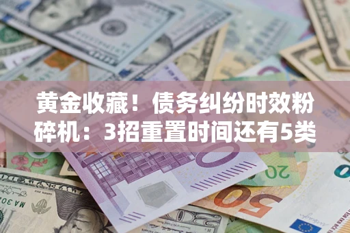 济南黄金收藏！债务纠纷时效粉碎机：3招重置时间还有5类不设年限的特殊债务