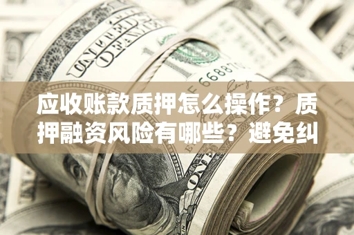 济南应收账款质押怎么操作？质押融资风险有哪些？避免纠纷高效融资技巧