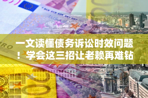 济南一文读懂债务诉讼时效问题！学会这三招让老赖再难钻空子