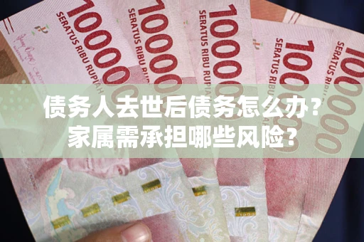 济南债务人去世后债务怎么办？家属需承担哪些风险？