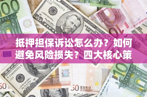 济南抵押担保诉讼怎么办？如何避免风险损失？四大核心策略全解读