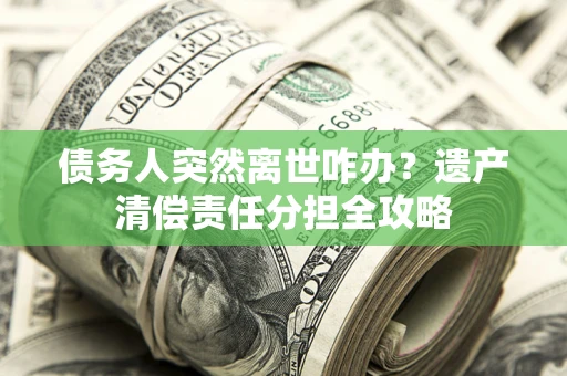 济南债务人突然离世咋办？遗产清偿责任分担全攻略