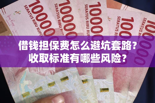 济南借钱担保费怎么避坑套路？收取标准有哪些风险？