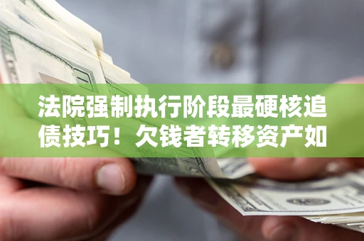 济南法院强制执行阶段最硬核追债技巧！欠钱者转移资产如何破解？