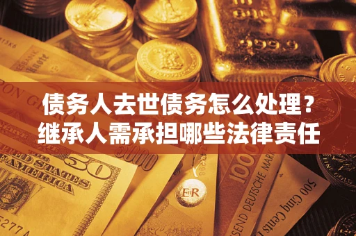济南债务人去世债务怎么处理？继承人需承担哪些法律责任？