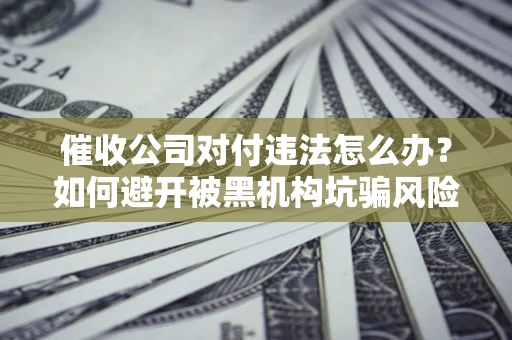 济南催收公司对付违法怎么办？如何避开被黑机构坑骗风险