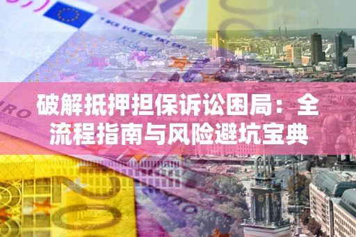 济南破解抵押担保诉讼困局：全流程指南与风险避坑宝典