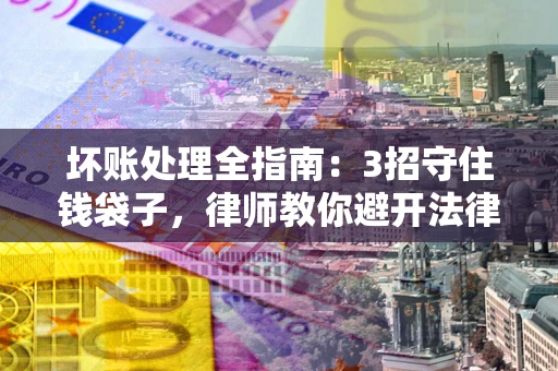 济南坏账处理全指南：3招守住钱袋子，律师教你避开法律雷区