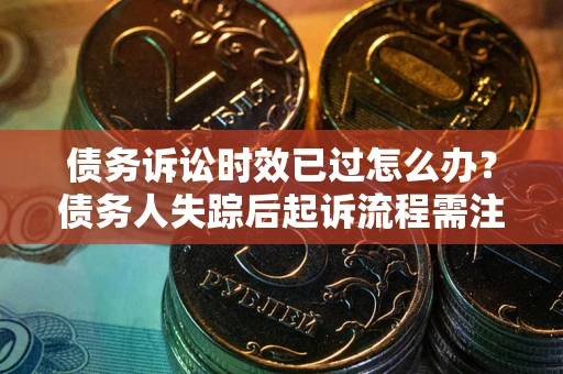济南债务诉讼时效已过怎么办？债务人失踪后起诉流程需注意什么？