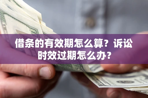 济南借条的有效期怎么算？诉讼时效过期怎么办？