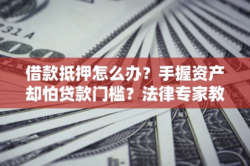 济南借款抵押怎么办？手握资产却怕贷款门槛？法律专家教你办抵押不踩坑
