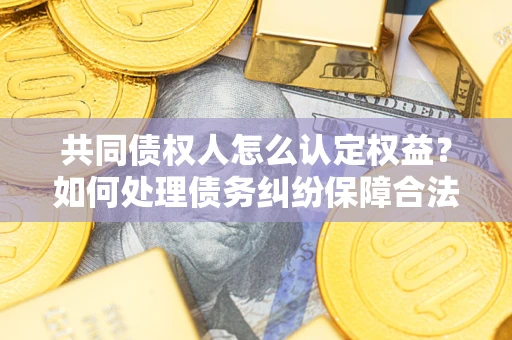 济南共同债权人怎么认定权益？如何处理债务纠纷保障合法权益？