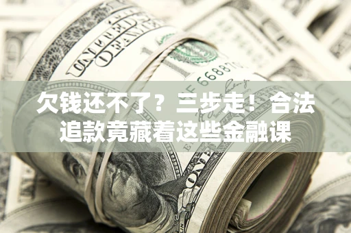 济南欠钱还不了？三步走！合法追款竟藏着这些金融课
