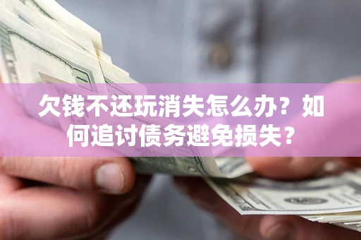 济南欠钱不还玩消失怎么办？如何追讨债务避免损失？