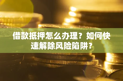 济南借款抵押怎么办理？如何快速解除风险陷阱？