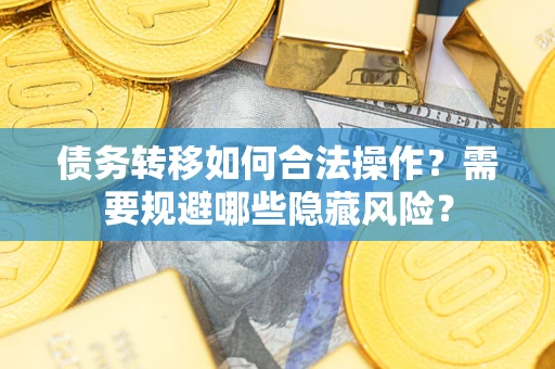 济南债务转移如何合法操作？需要规避哪些隐藏风险？