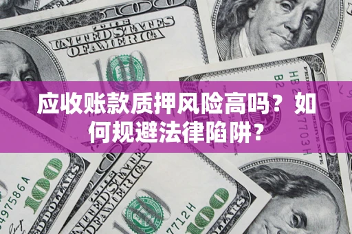 济南应收账款质押风险高吗？如何规避法律陷阱？