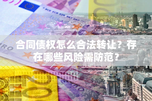济南合同债权怎么合法转让？存在哪些风险需防范？
