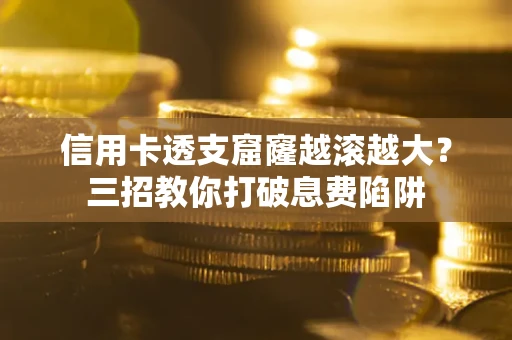 济南信用卡透支窟窿越滚越大？三招教你打破息费陷阱