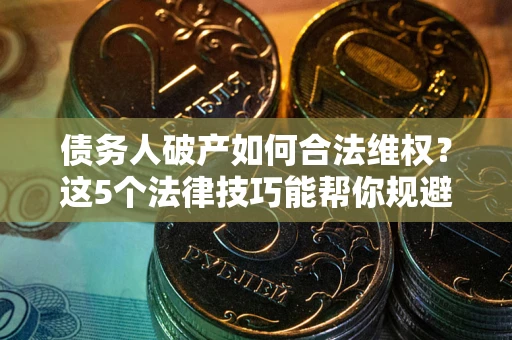 济南债务人破产如何合法维权？这5个法律技巧能帮你规避风险