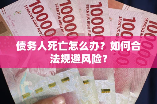 济南债务人死亡怎么办？如何合法规避风险？