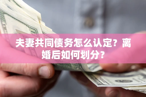 济南夫妻共同债务怎么认定？离婚后如何划分？