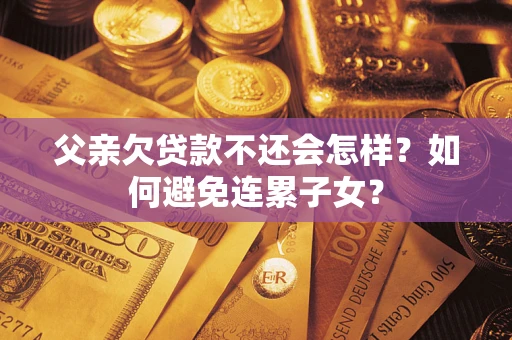 济南父亲欠贷款不还会怎样？如何避免连累子女？