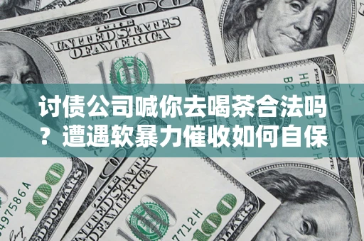 济南讨债公司喊你去喝茶合法吗？遭遇软暴力催收如何自保？