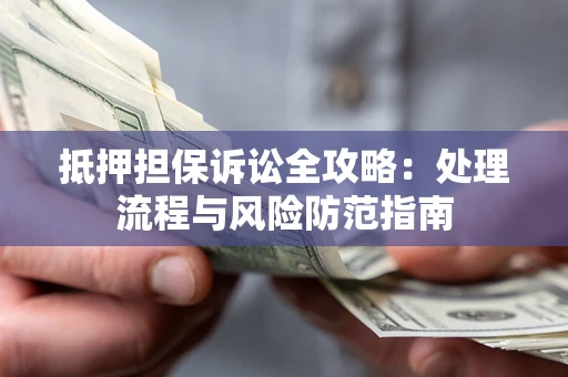 济南抵押担保诉讼全攻略：处理流程与风险防范指南