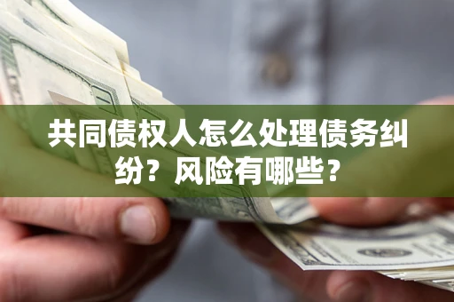 济南共同债权人怎么处理债务纠纷？风险有哪些？