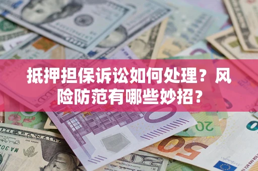 济南抵押担保诉讼如何处理？风险防范有哪些妙招？