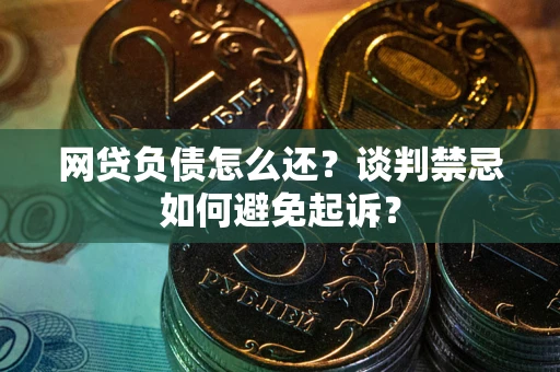 济南网贷负债怎么还？谈判禁忌如何避免起诉？