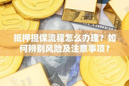 济南抵押担保流程怎么办理？如何辨别风险及注意事项？