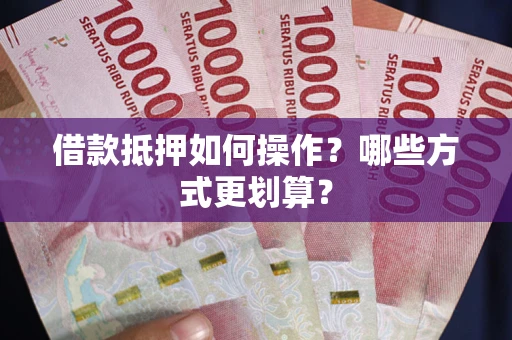济南借款抵押如何操作？哪些方式更划算？