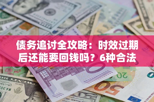 济南债务追讨全攻略：时效过期后还能要回钱吗？6种合法手段助你维权