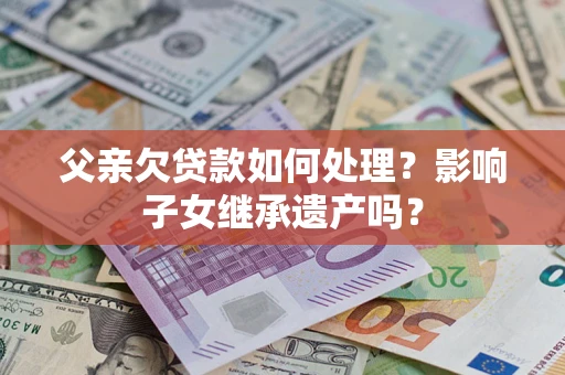 济南父亲欠贷款如何处理？影响子女继承遗产吗？