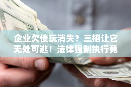 济南企业欠债玩消失？三招让它无处可逃！法律强制执行竟比讨债公司还狠？
