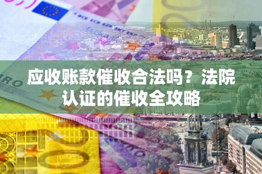 济南应收账款催收合法吗？法院认证的催收全攻略
