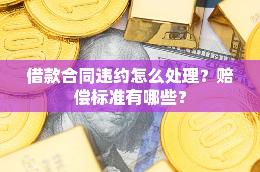 济南借款合同违约怎么处理？赔偿标准有哪些？
