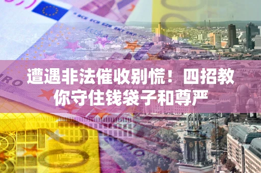 济南遭遇非法催收别慌！四招教你守住钱袋子和尊严