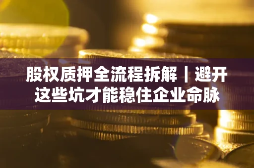 济南股权质押全流程拆解｜避开这些坑才能稳住企业命脉