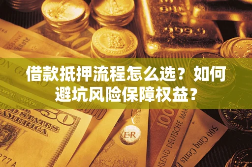 济南借款抵押流程怎么选？如何避坑风险保障权益？